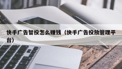 快手广告智投怎么赚钱（快手广告投放管理平台）