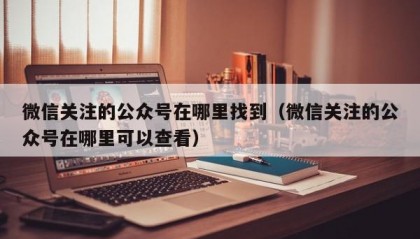 微信关注的公众号在哪里找到（微信关注的公众号在哪里可以查看）