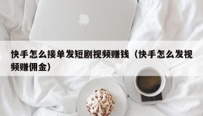 快手怎么接单发短剧视频赚钱（快手怎么发视频赚佣金）