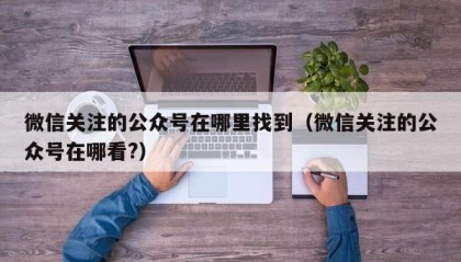 微信关注的公众号在哪里找到（微信关注的公众号在哪看?）