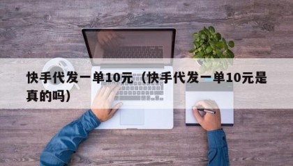 快手代发一单10元（快手代发一单10元是真的吗）