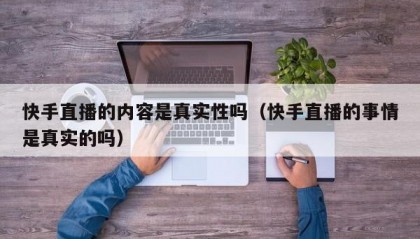 快手直播的内容是真实性吗（快手直播的事情是真实的吗）
