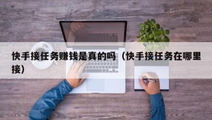 快手接任务赚钱是真的吗（快手接任务在哪里接）