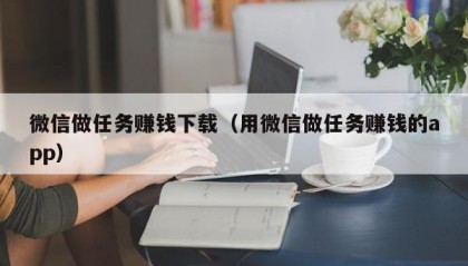 微信做任务赚钱下载（用微信做任务赚钱的app）