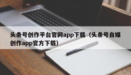 头条号创作平台官网app下载（头条号自媒创作app官方下载）