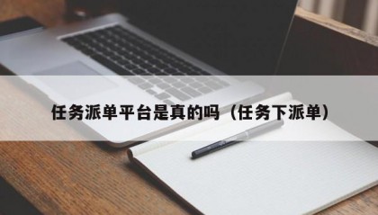 任务派单平台是真的吗（任务下派单）