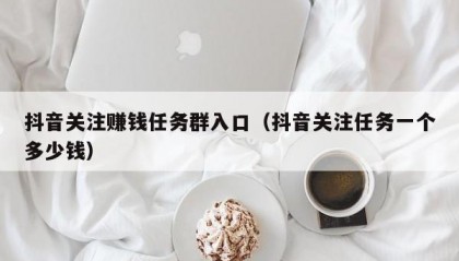 抖音关注赚钱任务群入口（抖音关注任务一个多少钱）