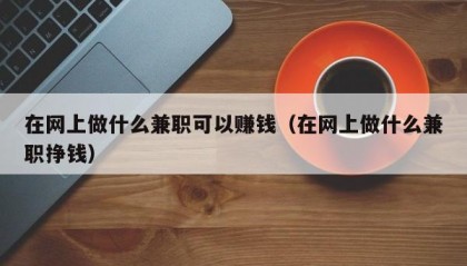 在网上做什么兼职可以赚钱（在网上做什么兼职挣钱）