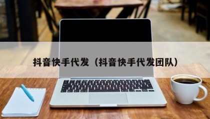 抖音快手代发（抖音快手代发团队）