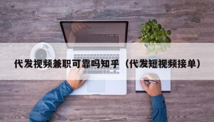 代发视频兼职可靠吗知乎（代发短视频接单）