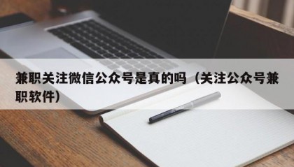 兼职关注微信公众号是真的吗（关注公众号兼职软件）