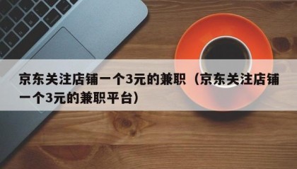 京东关注店铺一个3元的兼职（京东关注店铺一个3元的兼职平台）