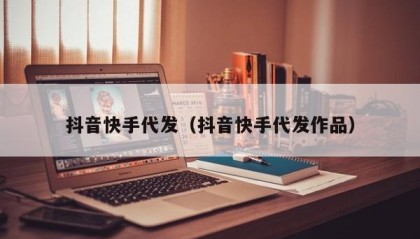 抖音快手代发（抖音快手代发作品）