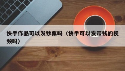 快手作品可以发钞票吗（快手可以发带钱的视频吗）
