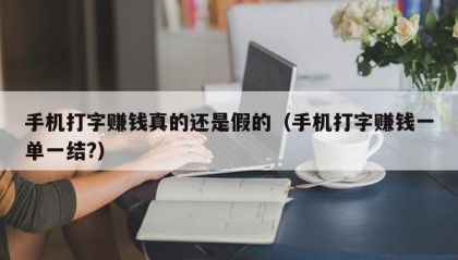 手机打字赚钱真的还是假的（手机打字赚钱一单一结?）