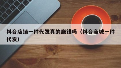 抖音店铺一件代发真的赚钱吗（抖音商城一件代发）