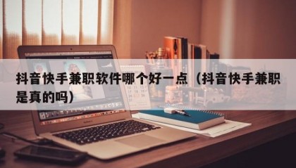抖音快手兼职软件哪个好一点（抖音快手兼职是真的吗）