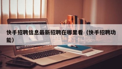 快手招聘信息最新招聘在哪里看（快手招聘功能）