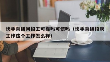 快手直播间招工可靠吗可信吗（快手直播招聘工作这个工作怎么样）