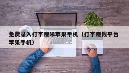 免费录入打字赚米苹果手机（打字赚钱平台 苹果手机）