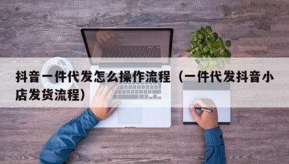 抖音一件代发怎么操作流程（一件代发抖音小店发货流程）