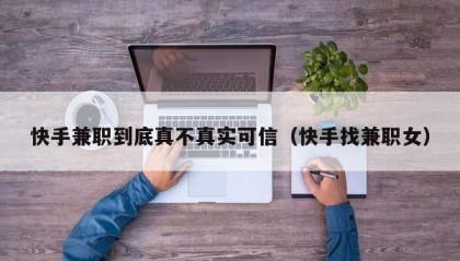 快手兼职到底真不真实可信（快手找兼职女）