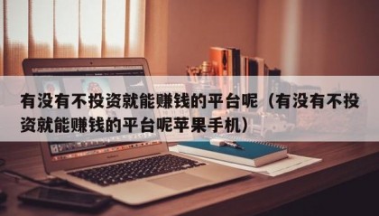 有没有不投资就能赚钱的平台呢（有没有不投资就能赚钱的平台呢苹果手机）