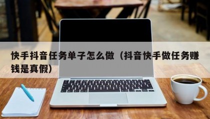 快手抖音任务单子怎么做（抖音快手做任务赚钱是真假）