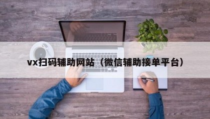 vx扫码辅助网站（微信辅助接单平台）