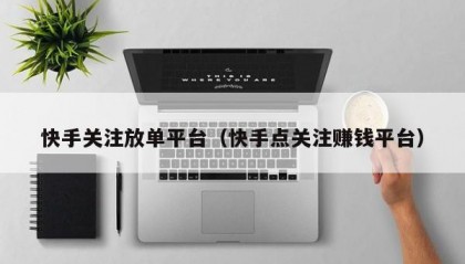 快手关注放单平台（快手点关注赚钱平台）