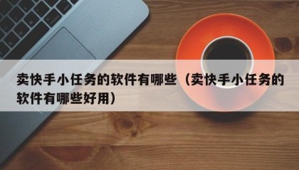 卖快手小任务的软件有哪些（卖快手小任务的软件有哪些好用）