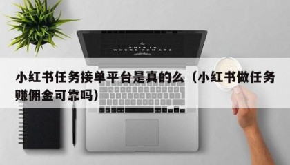 小红书任务接单平台是真的么（小红书做任务赚佣金可靠吗）