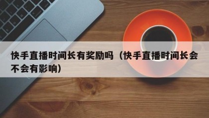 快手直播时间长有奖励吗（快手直播时间长会不会有影响）