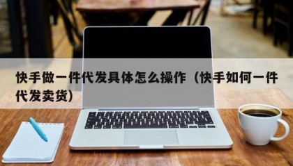 快手做一件代发具体怎么操作（快手如何一件代发卖货）