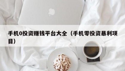 手机0投资赚钱平台大全（手机零投资暴利项目）