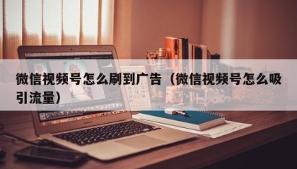 微信视频号怎么刷到广告（微信视频号怎么吸引流量）